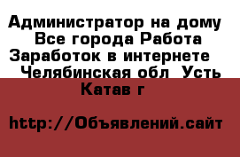 Администратор на дому  - Все города Работа » Заработок в интернете   . Челябинская обл.,Усть-Катав г.